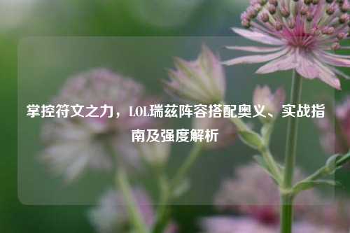 掌控符文之力，LOL瑞兹阵容搭配奥义、实战指南及强度解析