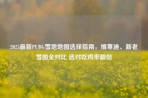 2025最新PUBG雪地地图选择指南,维寒迪、新老雪图全对比 选对吃鸡率翻倍