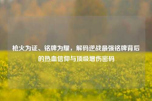 枪火为证、铭牌为耀，解码逆战最强铭牌背后的热血信仰与顶级增伤密码