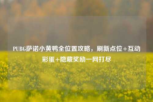 PUBG萨诺小黄鸭全位置攻略,刷新点位+互动彩蛋+隐藏奖励一网打尽