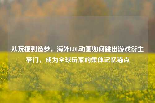 从玩梗到造梦，海外LOL动画如何跳出游戏衍生窄门，成为全球玩家的集体记忆锚点