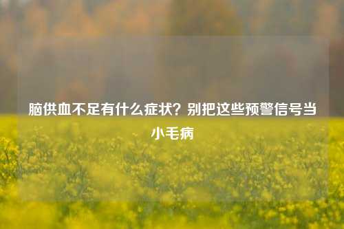 脑供血不足有什么症状？别把这些预警信号当小毛病